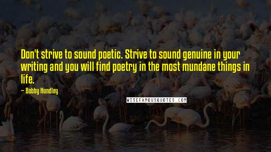 Bobby Hundley Quotes: Don't strive to sound poetic. Strive to sound genuine in your writing and you will find poetry in the most mundane things in life.