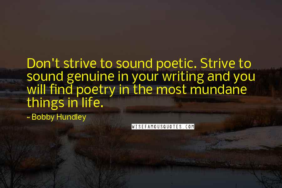 Bobby Hundley Quotes: Don't strive to sound poetic. Strive to sound genuine in your writing and you will find poetry in the most mundane things in life.