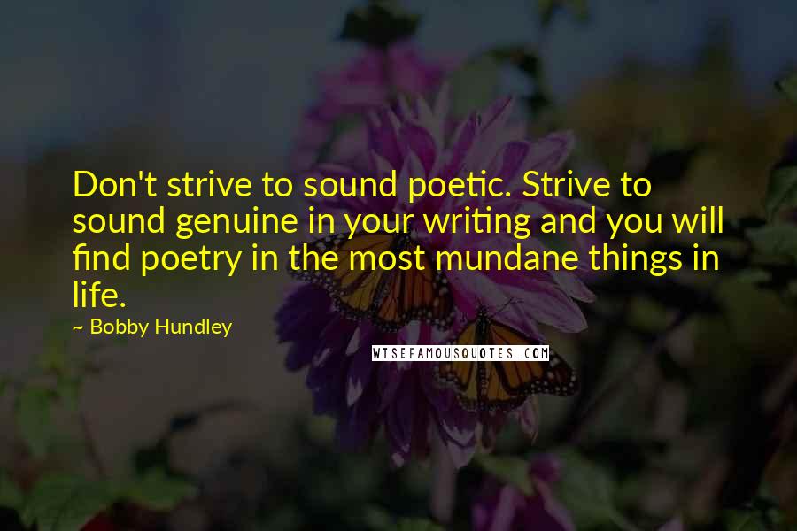 Bobby Hundley Quotes: Don't strive to sound poetic. Strive to sound genuine in your writing and you will find poetry in the most mundane things in life.