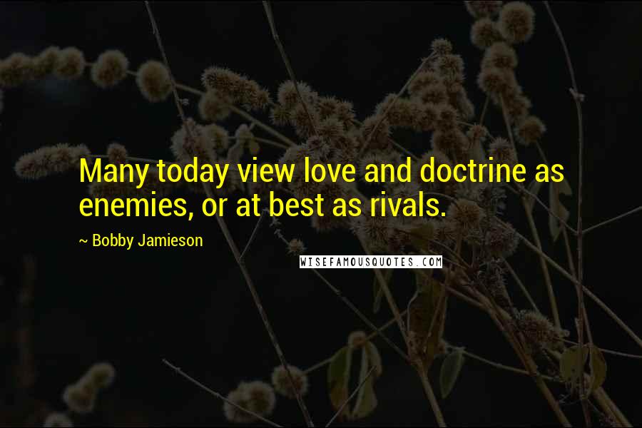 Bobby Jamieson Quotes: Many today view love and doctrine as enemies, or at best as rivals.