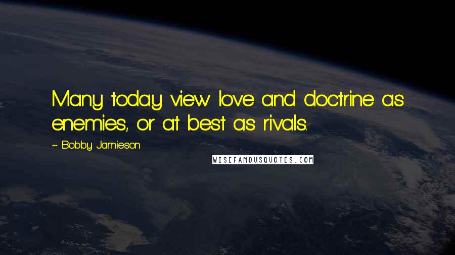 Bobby Jamieson Quotes: Many today view love and doctrine as enemies, or at best as rivals.