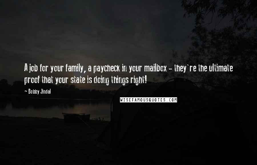 Bobby Jindal Quotes: A job for your family, a paycheck in your mailbox - they're the ultimate proof that your state is doing things right!