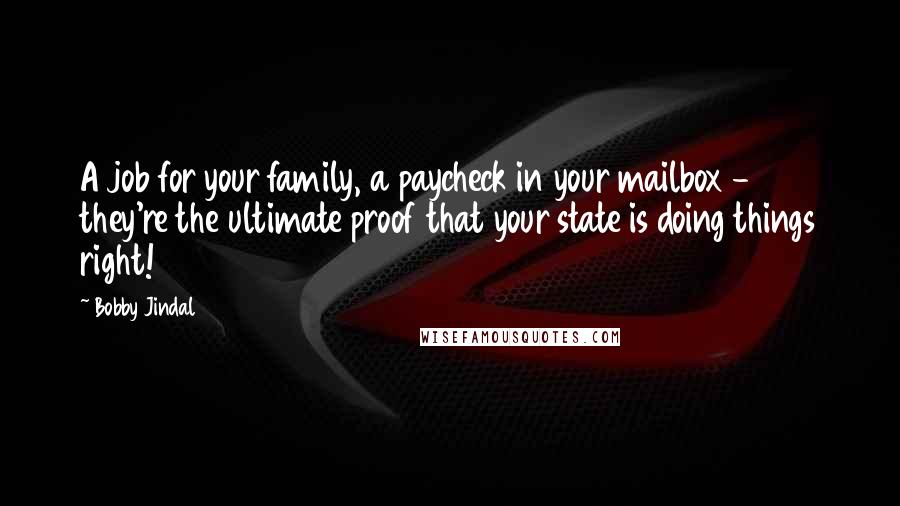 Bobby Jindal Quotes: A job for your family, a paycheck in your mailbox - they're the ultimate proof that your state is doing things right!