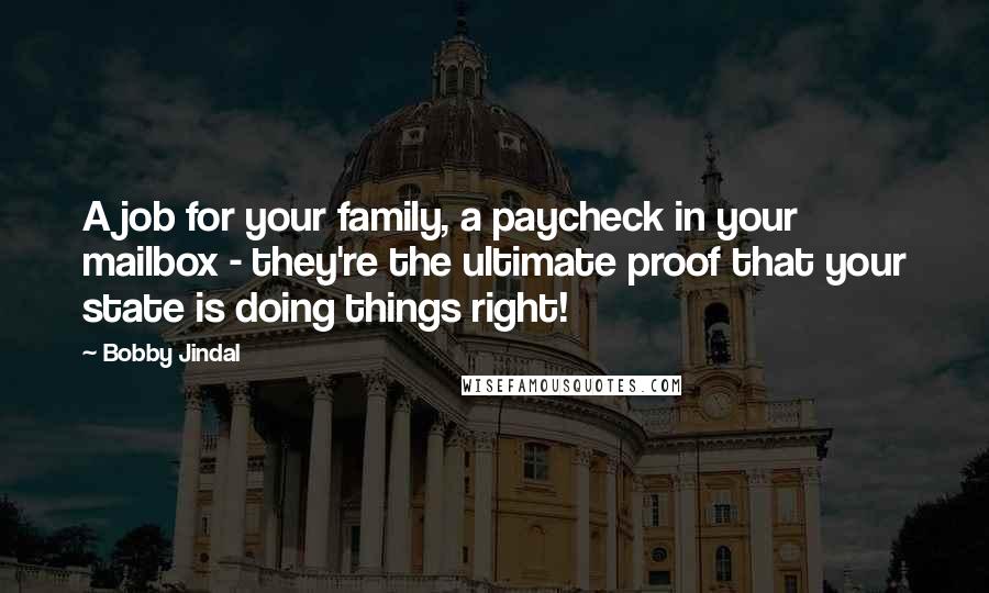 Bobby Jindal Quotes: A job for your family, a paycheck in your mailbox - they're the ultimate proof that your state is doing things right!