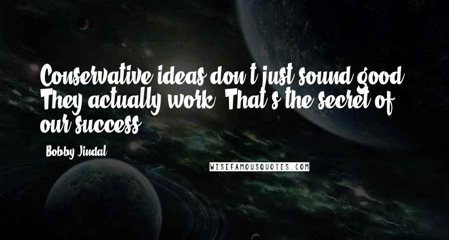 Bobby Jindal Quotes: Conservative ideas don't just sound good. They actually work. That's the secret of our success.