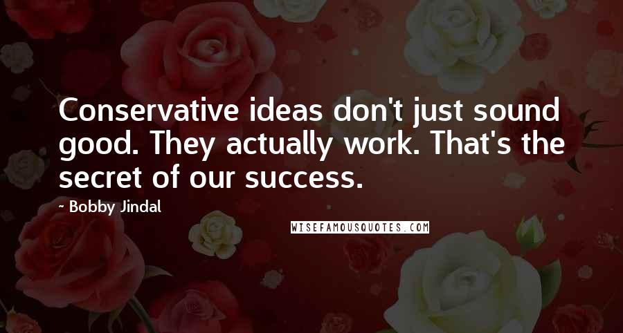 Bobby Jindal Quotes: Conservative ideas don't just sound good. They actually work. That's the secret of our success.