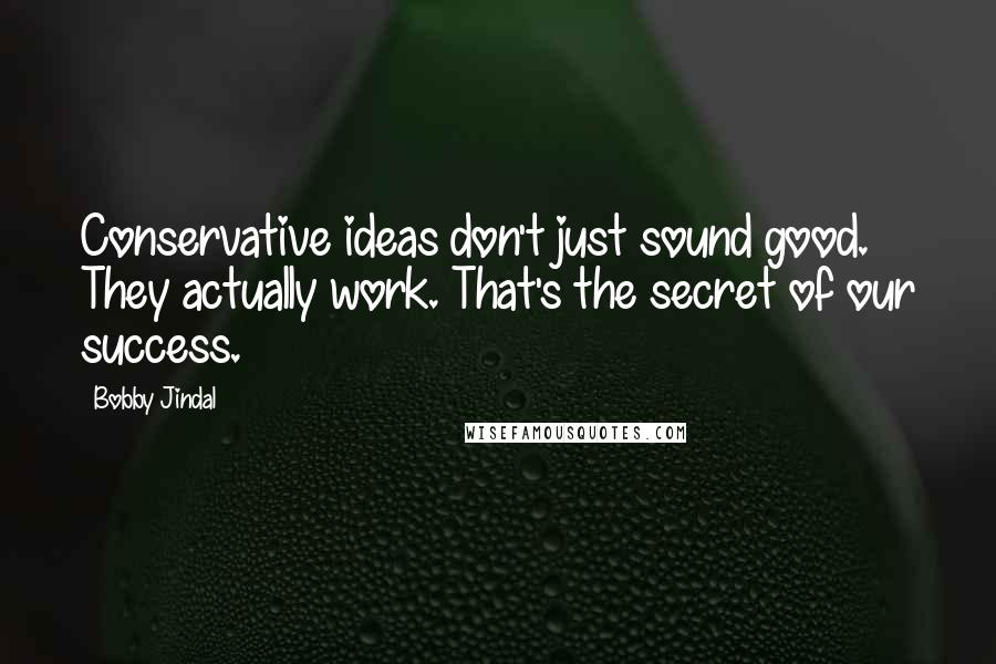 Bobby Jindal Quotes: Conservative ideas don't just sound good. They actually work. That's the secret of our success.