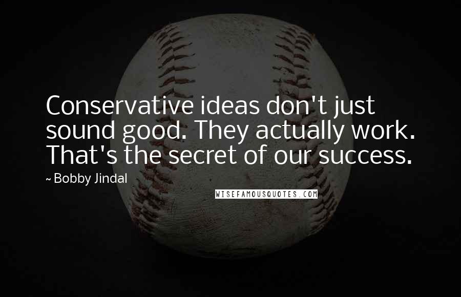 Bobby Jindal Quotes: Conservative ideas don't just sound good. They actually work. That's the secret of our success.