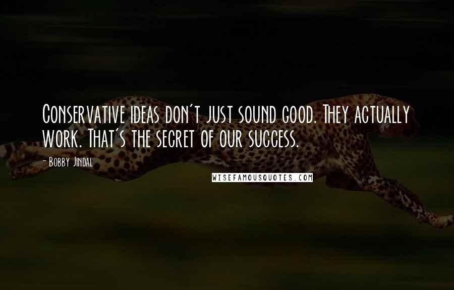 Bobby Jindal Quotes: Conservative ideas don't just sound good. They actually work. That's the secret of our success.