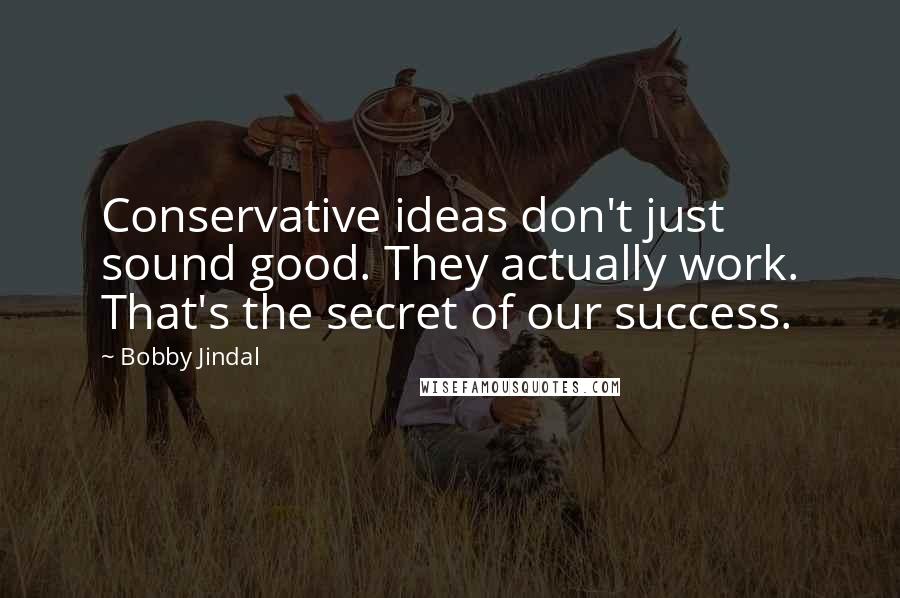 Bobby Jindal Quotes: Conservative ideas don't just sound good. They actually work. That's the secret of our success.