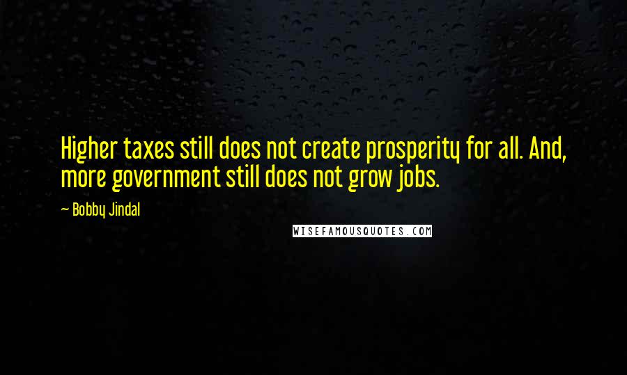 Bobby Jindal Quotes: Higher taxes still does not create prosperity for all. And, more government still does not grow jobs.