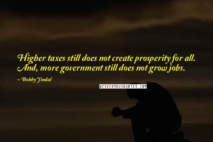 Bobby Jindal Quotes: Higher taxes still does not create prosperity for all. And, more government still does not grow jobs.