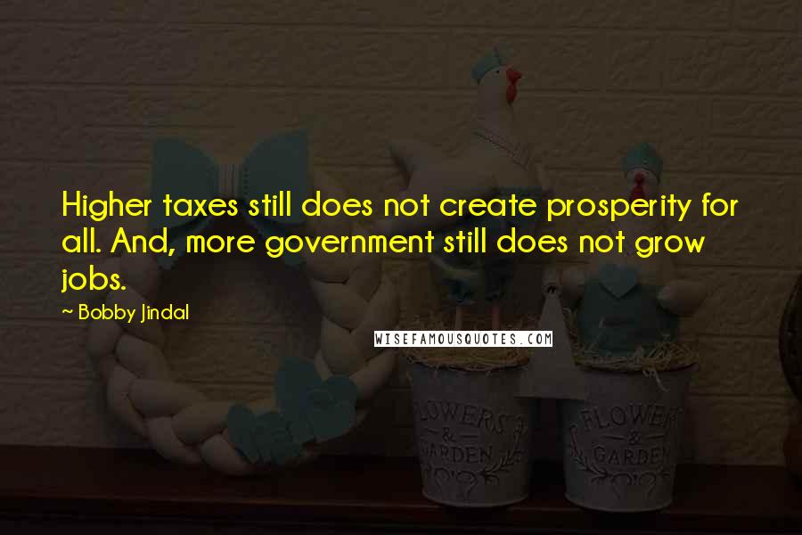 Bobby Jindal Quotes: Higher taxes still does not create prosperity for all. And, more government still does not grow jobs.