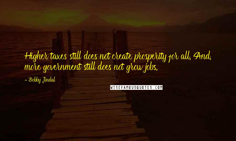 Bobby Jindal Quotes: Higher taxes still does not create prosperity for all. And, more government still does not grow jobs.