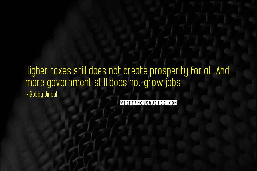 Bobby Jindal Quotes: Higher taxes still does not create prosperity for all. And, more government still does not grow jobs.