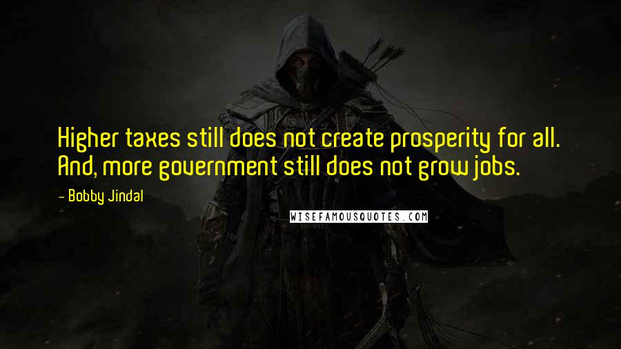 Bobby Jindal Quotes: Higher taxes still does not create prosperity for all. And, more government still does not grow jobs.