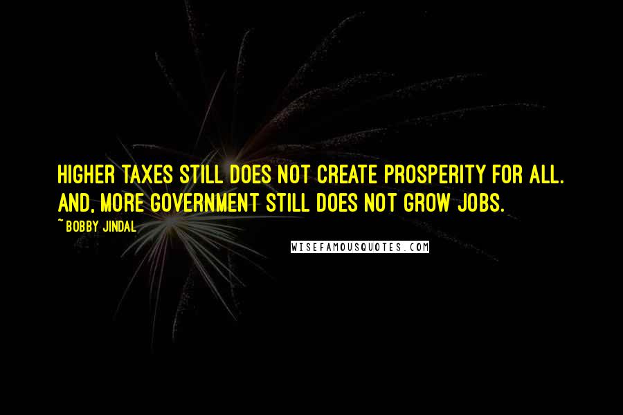 Bobby Jindal Quotes: Higher taxes still does not create prosperity for all. And, more government still does not grow jobs.