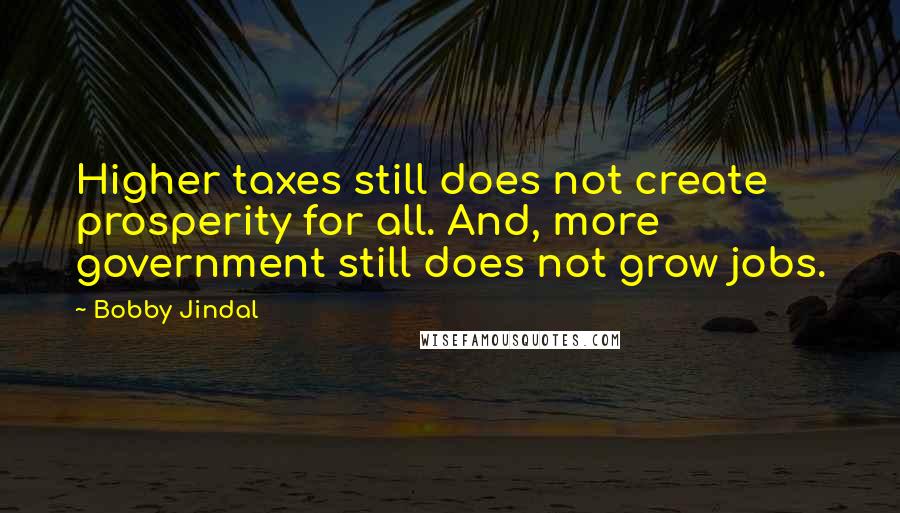 Bobby Jindal Quotes: Higher taxes still does not create prosperity for all. And, more government still does not grow jobs.