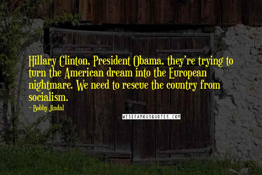 Bobby Jindal Quotes: Hillary Clinton, President Obama, they're trying to turn the American dream into the European nightmare. We need to rescue the country from socialism.