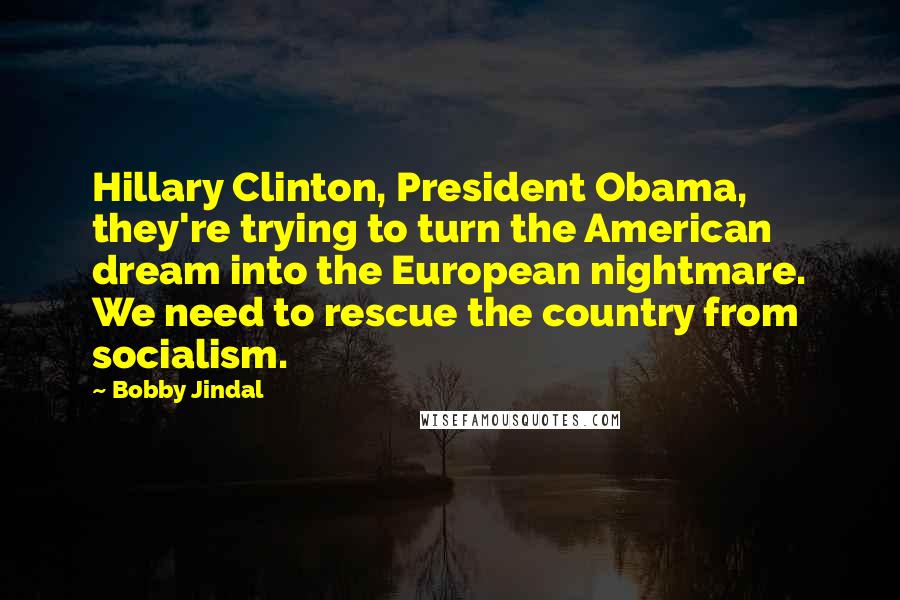 Bobby Jindal Quotes: Hillary Clinton, President Obama, they're trying to turn the American dream into the European nightmare. We need to rescue the country from socialism.