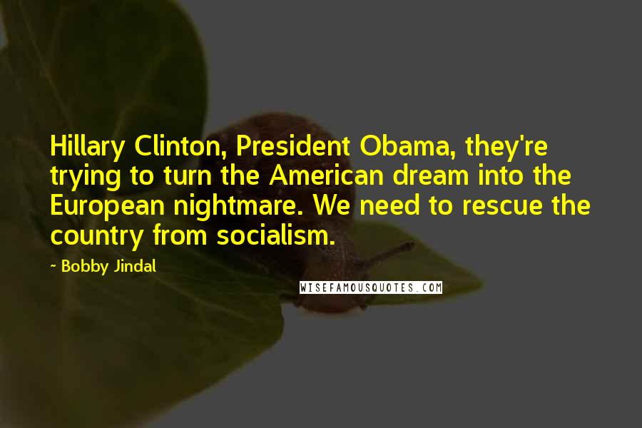 Bobby Jindal Quotes: Hillary Clinton, President Obama, they're trying to turn the American dream into the European nightmare. We need to rescue the country from socialism.