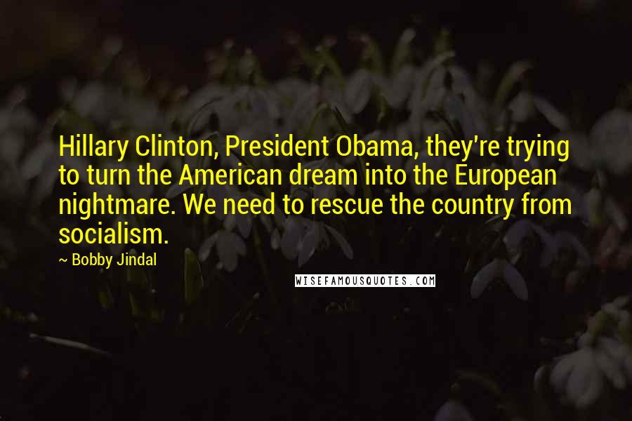 Bobby Jindal Quotes: Hillary Clinton, President Obama, they're trying to turn the American dream into the European nightmare. We need to rescue the country from socialism.