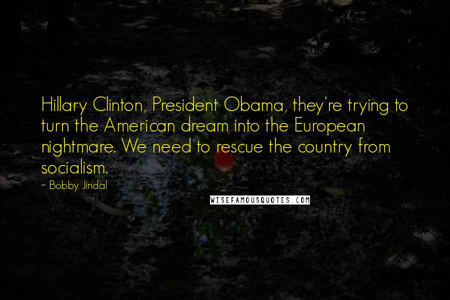 Bobby Jindal Quotes: Hillary Clinton, President Obama, they're trying to turn the American dream into the European nightmare. We need to rescue the country from socialism.