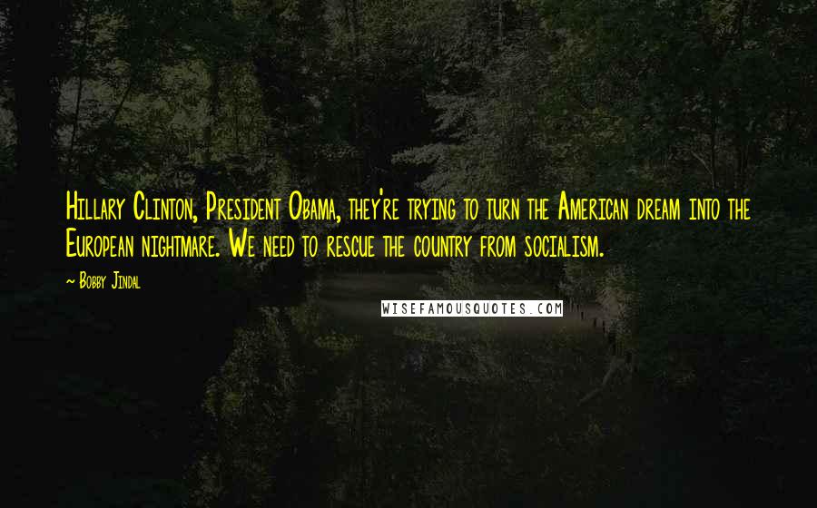 Bobby Jindal Quotes: Hillary Clinton, President Obama, they're trying to turn the American dream into the European nightmare. We need to rescue the country from socialism.