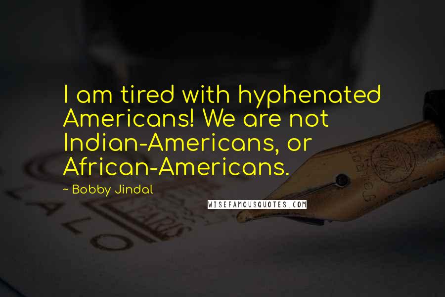 Bobby Jindal Quotes: I am tired with hyphenated Americans! We are not Indian-Americans, or African-Americans.