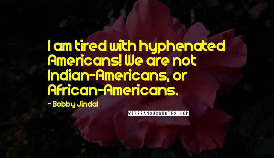 Bobby Jindal Quotes: I am tired with hyphenated Americans! We are not Indian-Americans, or African-Americans.