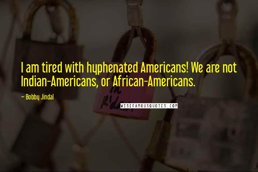 Bobby Jindal Quotes: I am tired with hyphenated Americans! We are not Indian-Americans, or African-Americans.