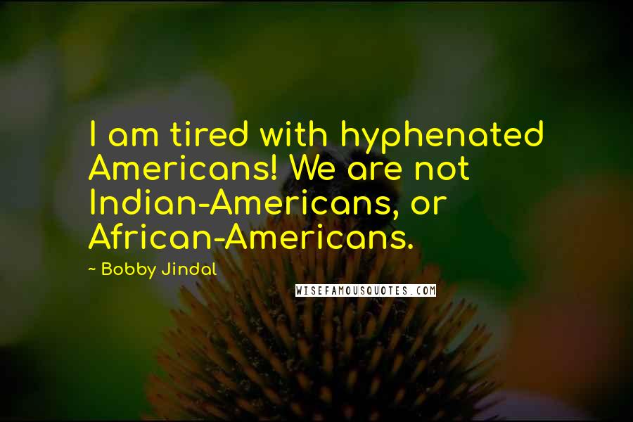 Bobby Jindal Quotes: I am tired with hyphenated Americans! We are not Indian-Americans, or African-Americans.