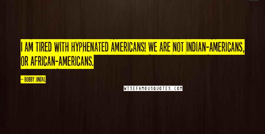 Bobby Jindal Quotes: I am tired with hyphenated Americans! We are not Indian-Americans, or African-Americans.