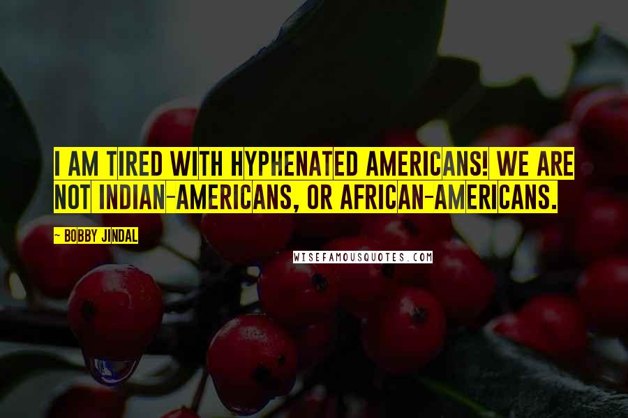 Bobby Jindal Quotes: I am tired with hyphenated Americans! We are not Indian-Americans, or African-Americans.