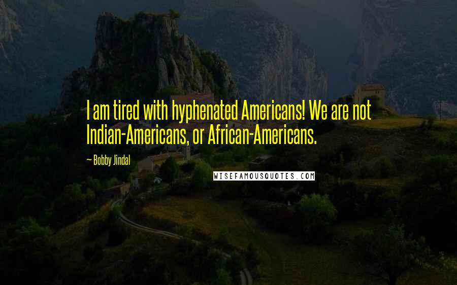 Bobby Jindal Quotes: I am tired with hyphenated Americans! We are not Indian-Americans, or African-Americans.