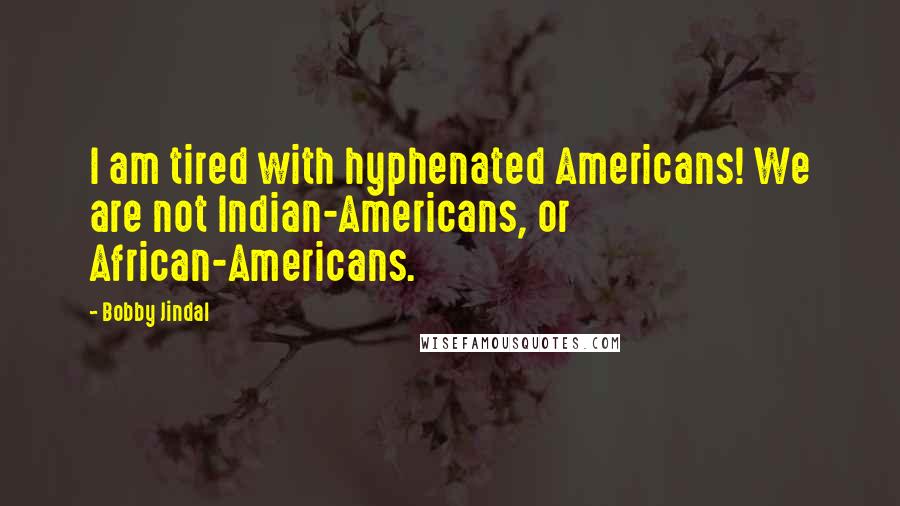 Bobby Jindal Quotes: I am tired with hyphenated Americans! We are not Indian-Americans, or African-Americans.