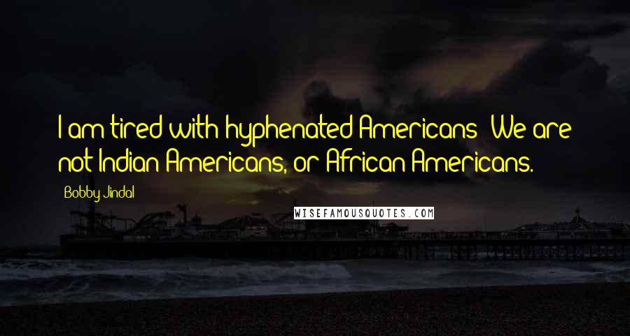 Bobby Jindal Quotes: I am tired with hyphenated Americans! We are not Indian-Americans, or African-Americans.