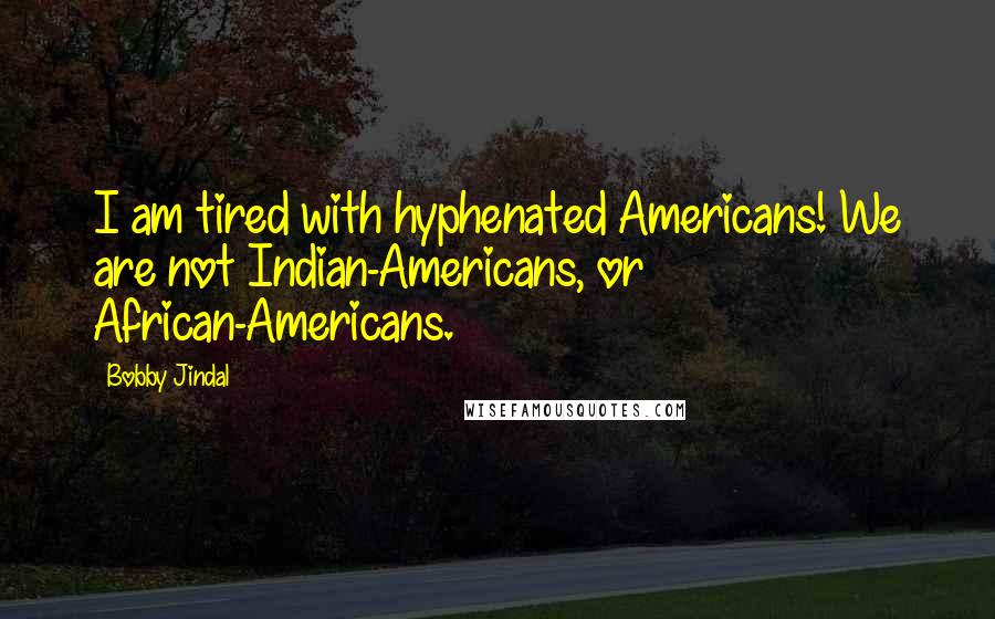 Bobby Jindal Quotes: I am tired with hyphenated Americans! We are not Indian-Americans, or African-Americans.