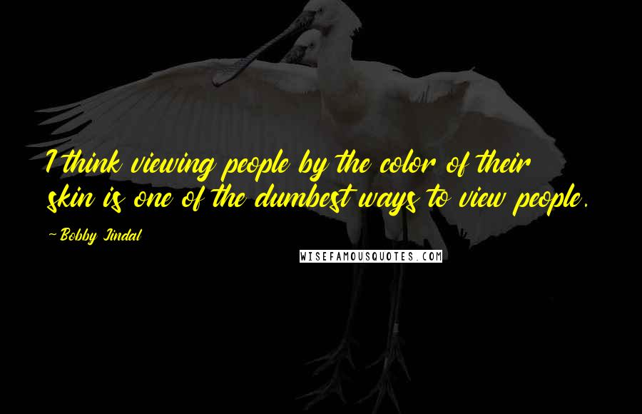 Bobby Jindal Quotes: I think viewing people by the color of their skin is one of the dumbest ways to view people.