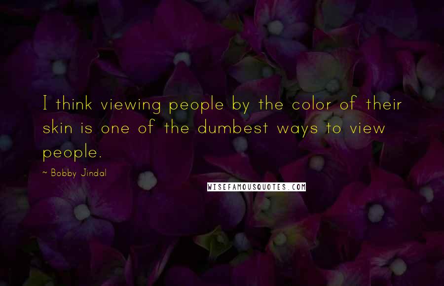 Bobby Jindal Quotes: I think viewing people by the color of their skin is one of the dumbest ways to view people.