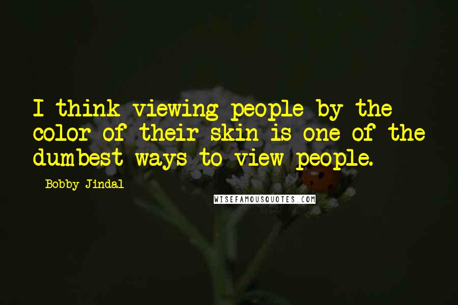 Bobby Jindal Quotes: I think viewing people by the color of their skin is one of the dumbest ways to view people.