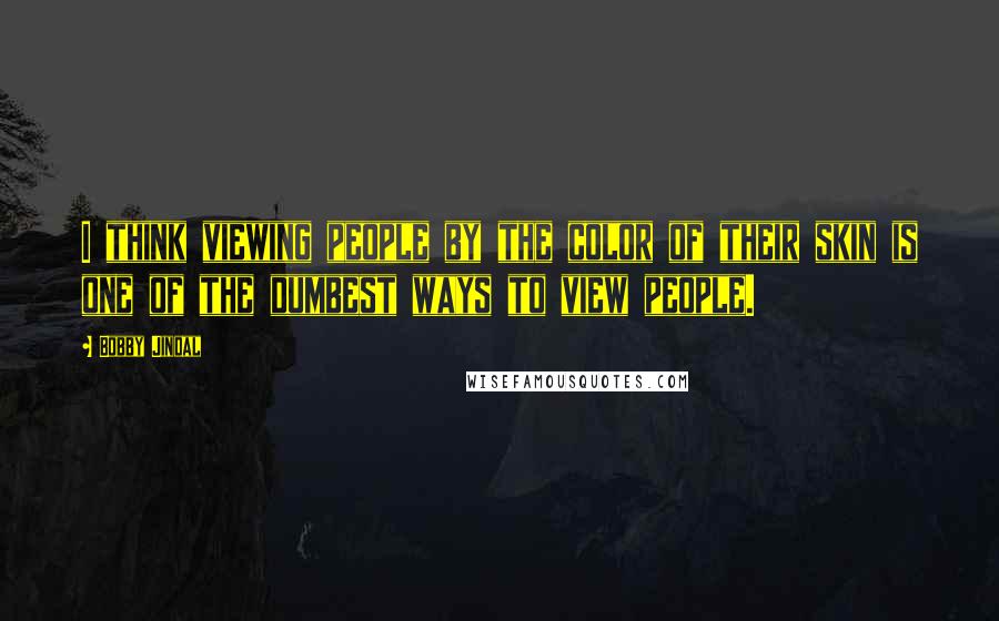 Bobby Jindal Quotes: I think viewing people by the color of their skin is one of the dumbest ways to view people.