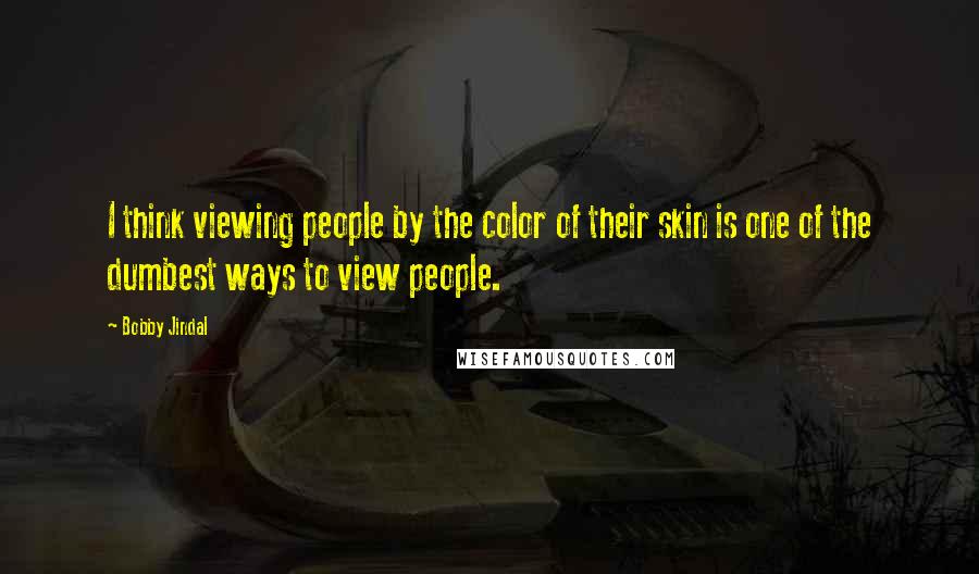 Bobby Jindal Quotes: I think viewing people by the color of their skin is one of the dumbest ways to view people.