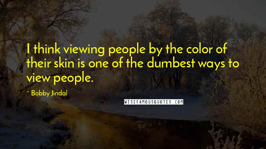 Bobby Jindal Quotes: I think viewing people by the color of their skin is one of the dumbest ways to view people.