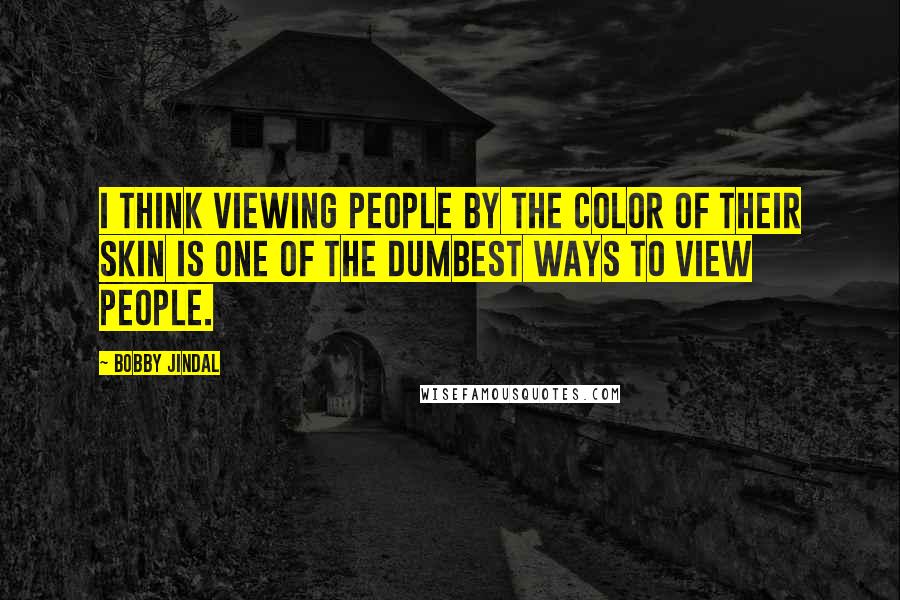 Bobby Jindal Quotes: I think viewing people by the color of their skin is one of the dumbest ways to view people.