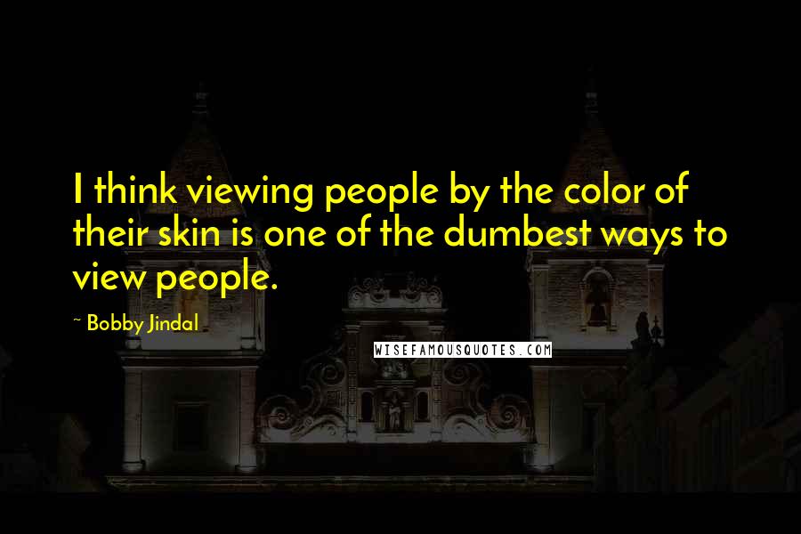 Bobby Jindal Quotes: I think viewing people by the color of their skin is one of the dumbest ways to view people.