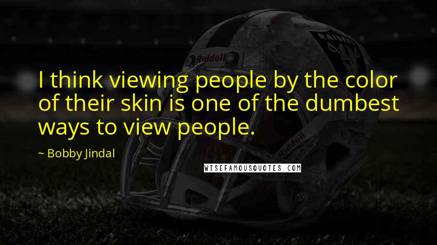 Bobby Jindal Quotes: I think viewing people by the color of their skin is one of the dumbest ways to view people.