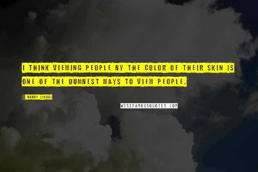 Bobby Jindal Quotes: I think viewing people by the color of their skin is one of the dumbest ways to view people.