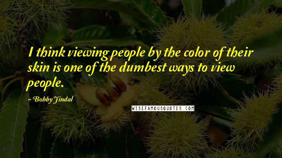 Bobby Jindal Quotes: I think viewing people by the color of their skin is one of the dumbest ways to view people.
