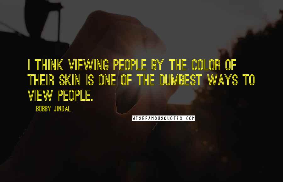 Bobby Jindal Quotes: I think viewing people by the color of their skin is one of the dumbest ways to view people.
